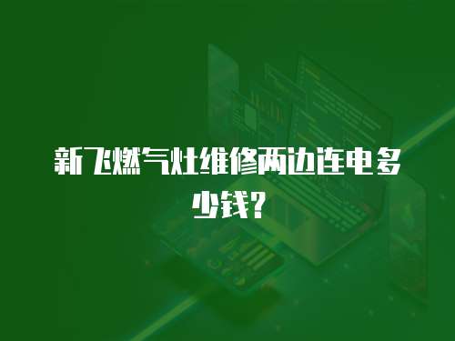 新飛燃?xì)庠罹S修兩邊連電多少錢？