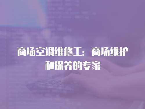 商場(chǎng)空調(diào)維修工：商場(chǎng)維護(hù)和保養(yǎng)的專家