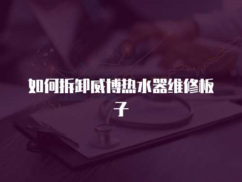 如何拆卸威博熱水器維修板子