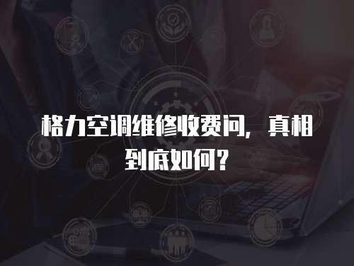 格力空調維修收費問，真相到底如何？
