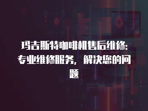 瑪吉斯特咖啡機售后維修：專業維修服務，解決您的問題