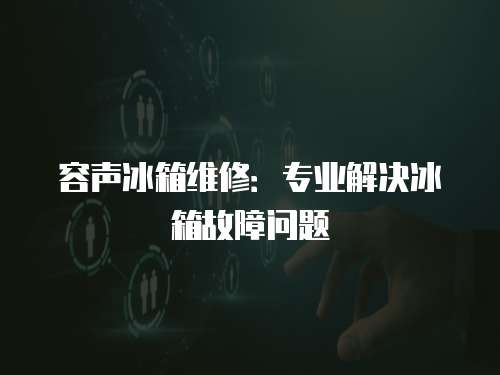 容聲冰箱維修：專業解決冰箱故障問題
