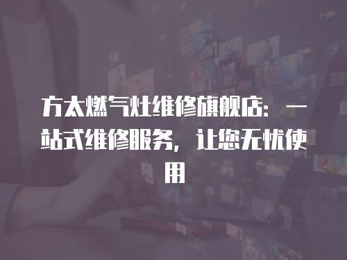 方太燃氣灶維修旗艦店：一站式維修服務，讓您無憂使用