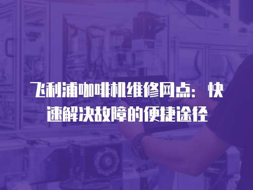 飛利浦咖啡機維修網點：快速解決故障的便捷途徑