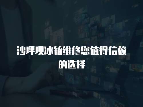 沙坪壩冰箱維修您值得信賴的選擇