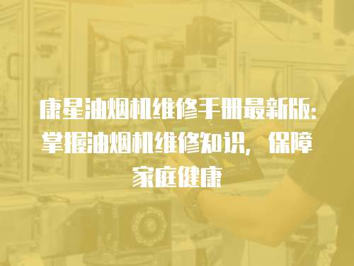康星油煙機維修手冊最新版：掌握油煙機維修知識，保障家庭健康