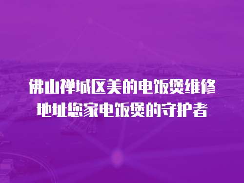 佛山禪城區(qū)美的電飯煲維修地址您家電飯煲的守護(hù)者