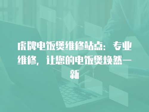 虎牌電飯煲維修站點：專業維修，讓您的電飯煲煥然一新