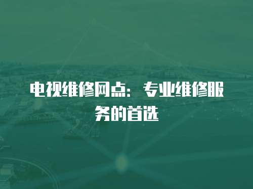 電視維修網(wǎng)點(diǎn)：專業(yè)維修服務(wù)的首選