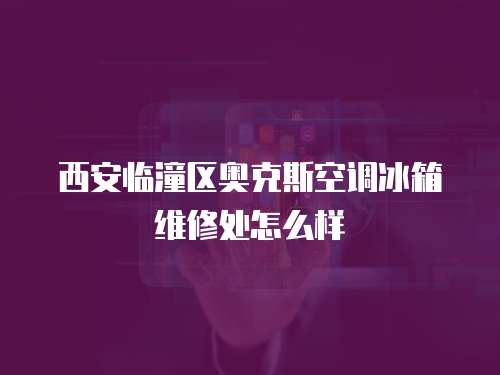 西安臨潼區(qū)奧克斯空調(diào)冰箱維修處怎么樣