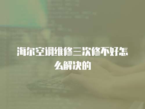 海爾空調維修三次修不好怎么解決的