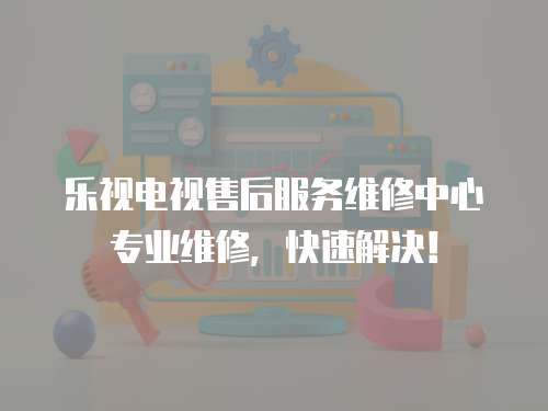 樂(lè)視電視售后服務(wù)維修中心專業(yè)維修，快速解決！