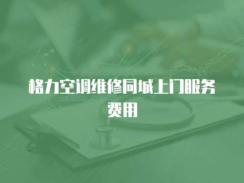 格力空調(diào)維修同城上門(mén)服務(wù)費(fèi)用