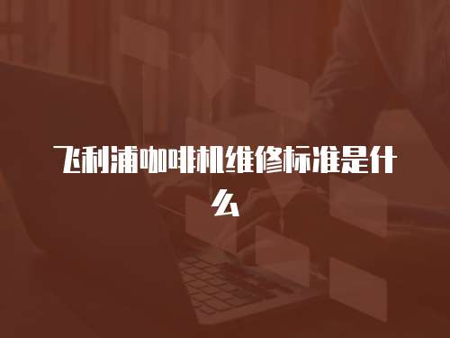 飛利浦咖啡機(jī)維修標(biāo)準(zhǔn)是什么