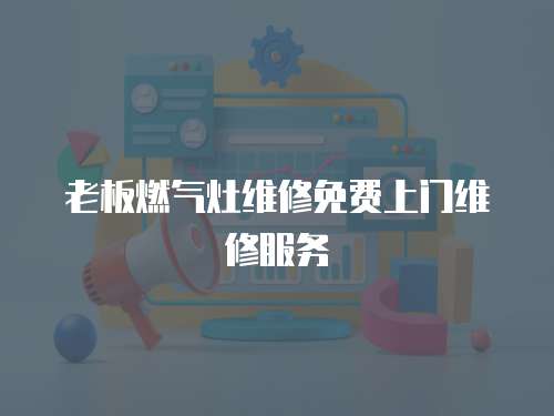 老板燃氣灶維修免費上門維修服務