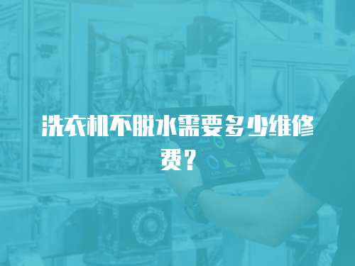 洗衣機(jī)不脫水需要多少維修費？