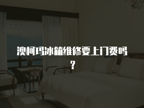 澳柯瑪冰箱維修要上門費嗎？