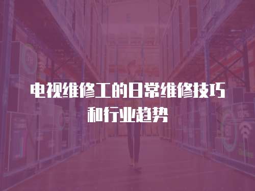 電視維修工的日常維修技巧和行業(yè)趨勢(shì)