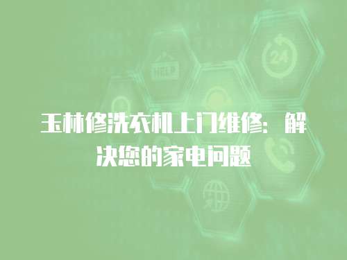 玉林修洗衣機上門維修：解決您的家電問題