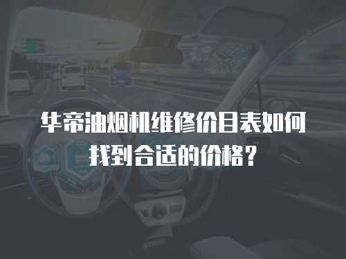 華帝油煙機維修價目表如何找到合適的價格？