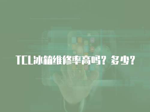 TCL冰箱維修率高嗎？多少？