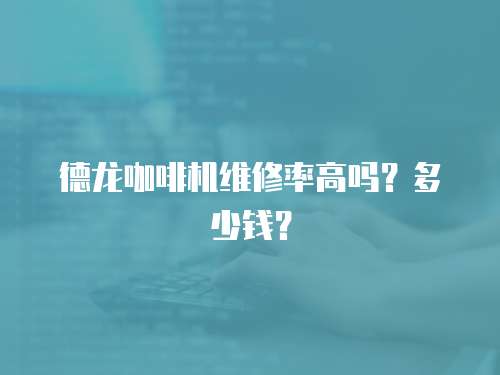 德龍咖啡機(jī)維修率高嗎？多少錢？