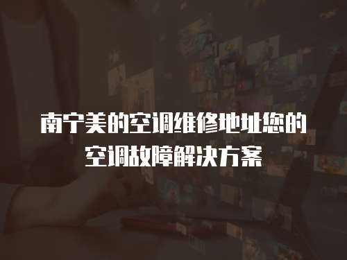 南寧美的空調維修地址您的空調故障解決方案