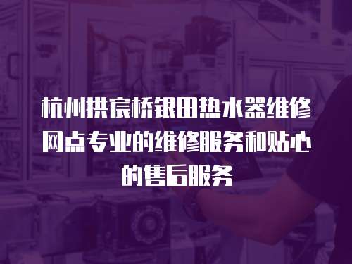 杭州拱宸橋銀田熱水器維修網點專業的維修服務和貼心的售后服務