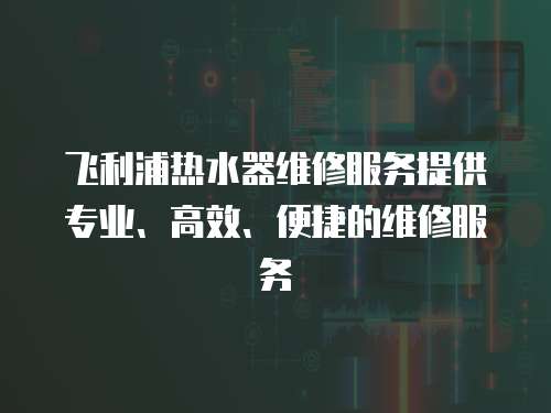 飛利浦熱水器維修服務提供專業、高效、便捷的維修服務