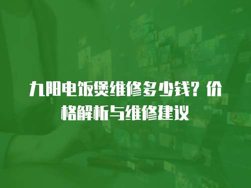 九陽電飯煲維修多少錢？?jī)r(jià)格解析與維修建議