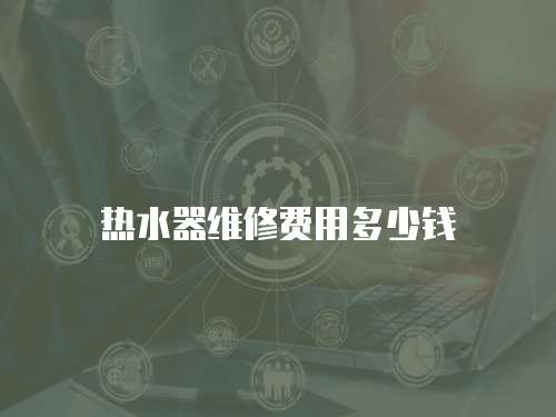 熱水器維修費用多少錢