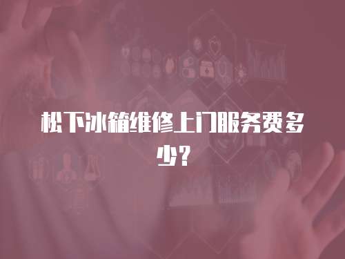 松下冰箱維修上門服務(wù)費(fèi)多少？