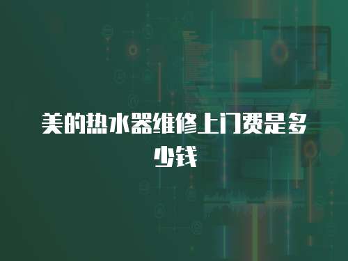 美的熱水器維修上門費是多少錢