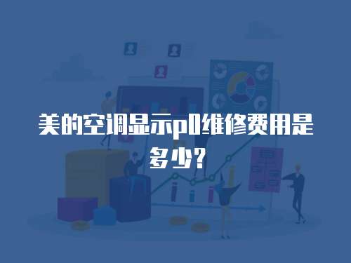 美的空調(diào)顯示p0維修費用是多少？