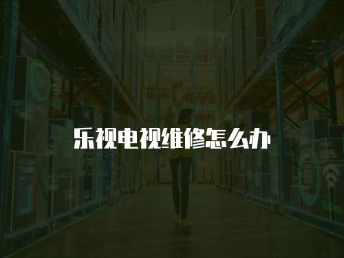 樂視電視維修怎么辦
