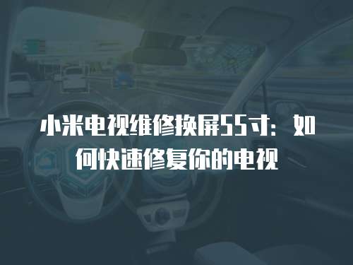 小米電視維修換屏55寸：如何快速修復你的電視