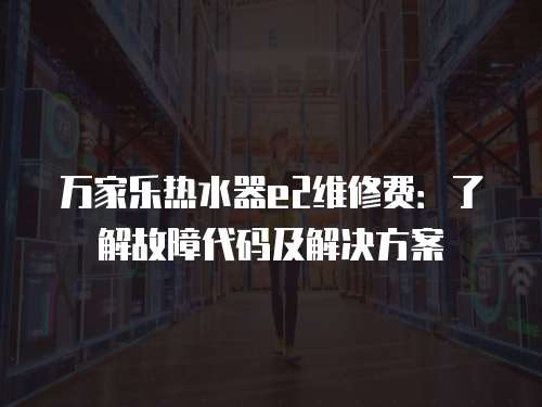 萬家樂熱水器e2維修費：了解故障代碼及解決方案