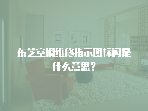 東芝空調維修指示圖標閃是什么意思？