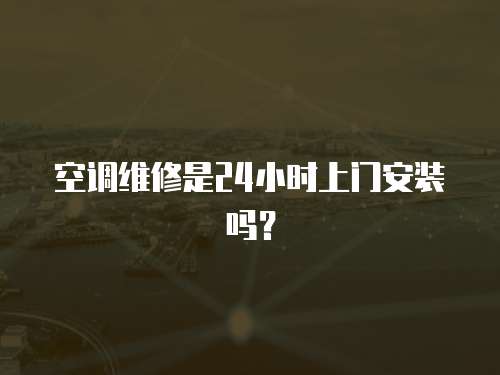 空調維修是24小時上門安裝嗎？