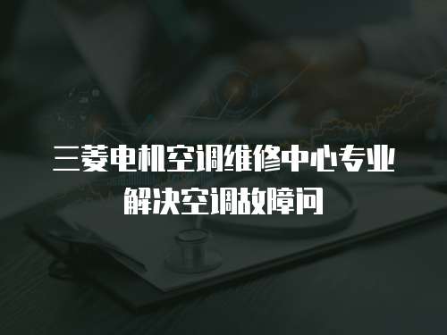 三菱電機空調維修中心專業解決空調故障問