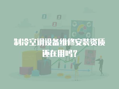 制冷空調(diào)設(shè)備維修安裝資質(zhì)還在用嗎？