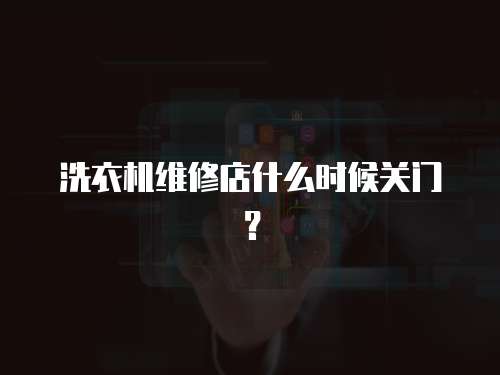 洗衣機維修店什么時候關門？