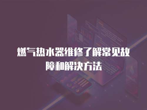 燃?xì)鉄崴骶S修了解常見故障和解決方法