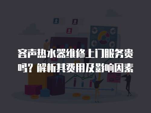 容聲熱水器維修上門服務(wù)貴嗎？解析其費(fèi)用及影響因素