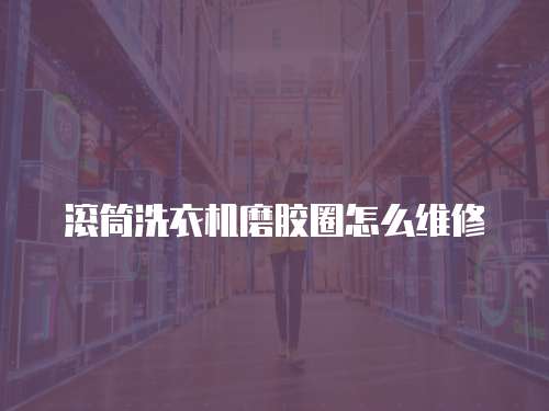 滾筒洗衣機磨膠圈怎么維修