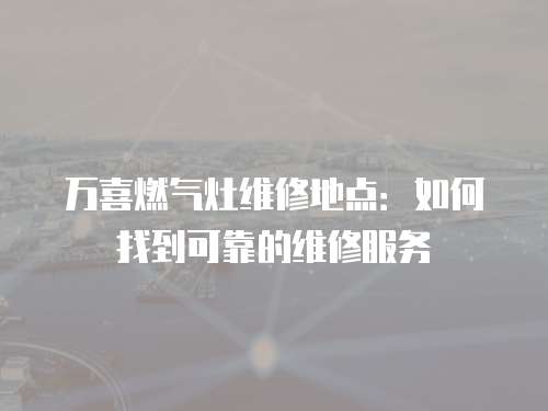 萬喜燃氣灶維修地點：如何找到可靠的維修服務