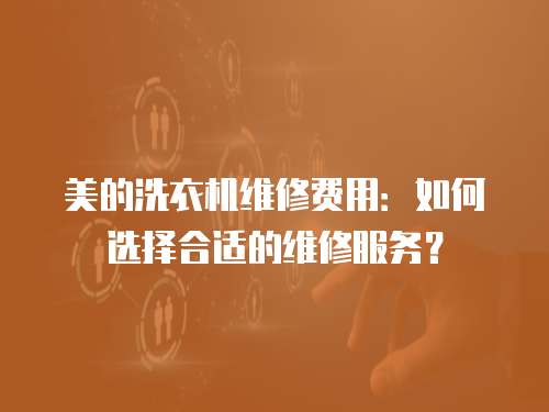美的洗衣機(jī)維修費(fèi)用：如何選擇合適的維修服務(wù)？