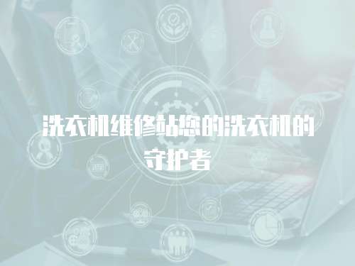 洗衣機維修站您的洗衣機的守護者