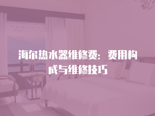 海爾熱水器維修費：費用構成與維修技巧