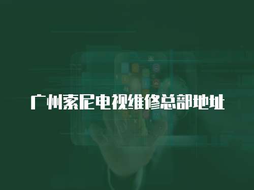 廣州索尼電視維修總部地址
